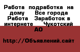 Работа (подработка) на дому   - Все города Работа » Заработок в интернете   . Чукотский АО